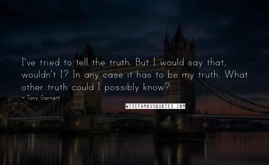 Tony Garnett Quotes: I've tried to tell the truth. But I would say that, wouldn't I? In any case it has to be my truth. What other truth could I possibly know?