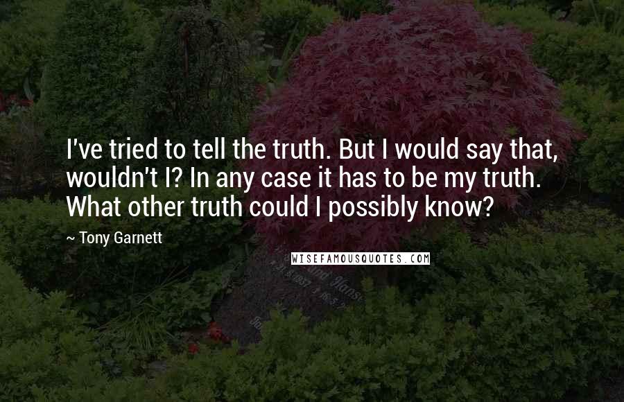 Tony Garnett Quotes: I've tried to tell the truth. But I would say that, wouldn't I? In any case it has to be my truth. What other truth could I possibly know?