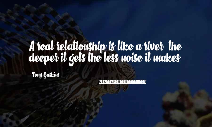 Tony Gaskins Quotes: A real relationship is like a river; the deeper it gets the less noise it makes.