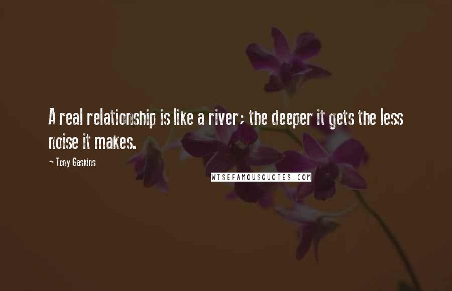 Tony Gaskins Quotes: A real relationship is like a river; the deeper it gets the less noise it makes.