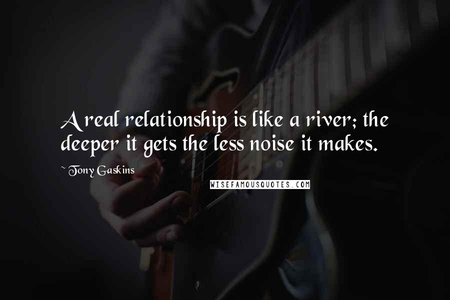 Tony Gaskins Quotes: A real relationship is like a river; the deeper it gets the less noise it makes.