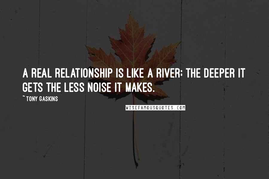 Tony Gaskins Quotes: A real relationship is like a river; the deeper it gets the less noise it makes.