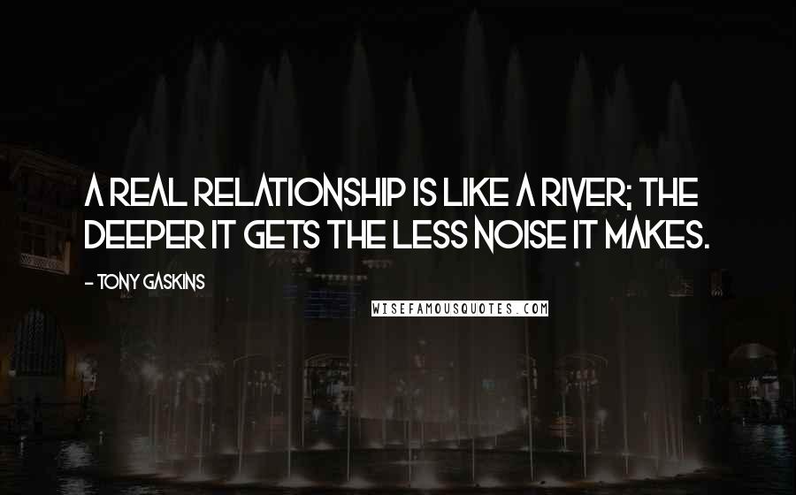 Tony Gaskins Quotes: A real relationship is like a river; the deeper it gets the less noise it makes.