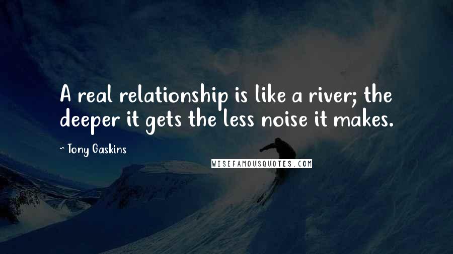 Tony Gaskins Quotes: A real relationship is like a river; the deeper it gets the less noise it makes.