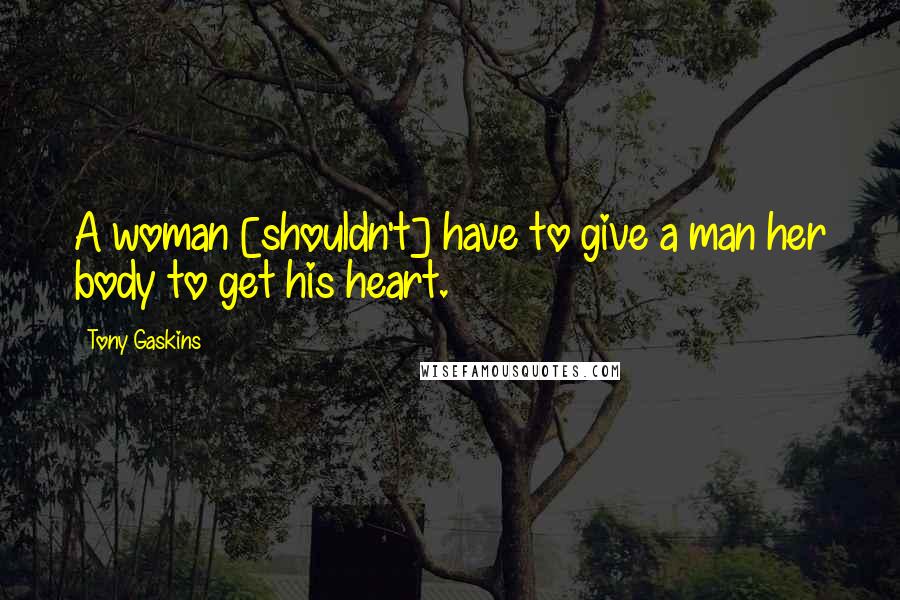 Tony Gaskins Quotes: A woman [shouldn't] have to give a man her body to get his heart.