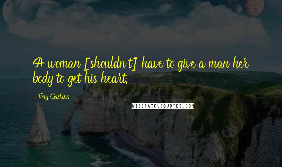 Tony Gaskins Quotes: A woman [shouldn't] have to give a man her body to get his heart.