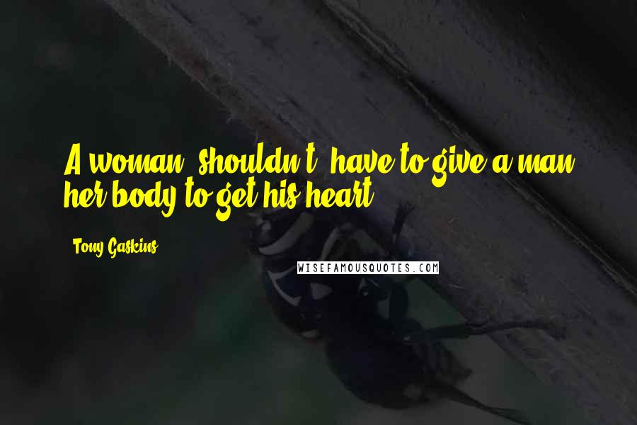 Tony Gaskins Quotes: A woman [shouldn't] have to give a man her body to get his heart.