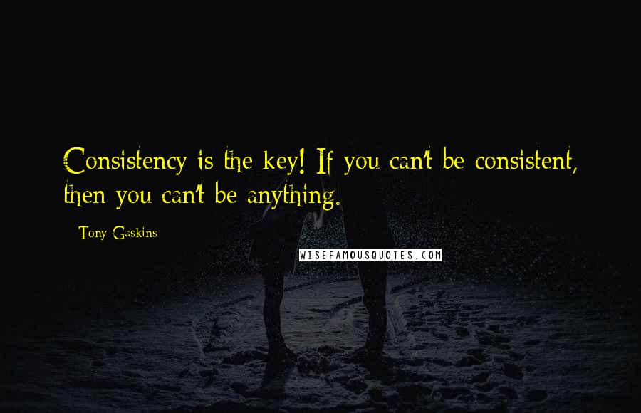 Tony Gaskins Quotes: Consistency is the key! If you can't be consistent, then you can't be anything.