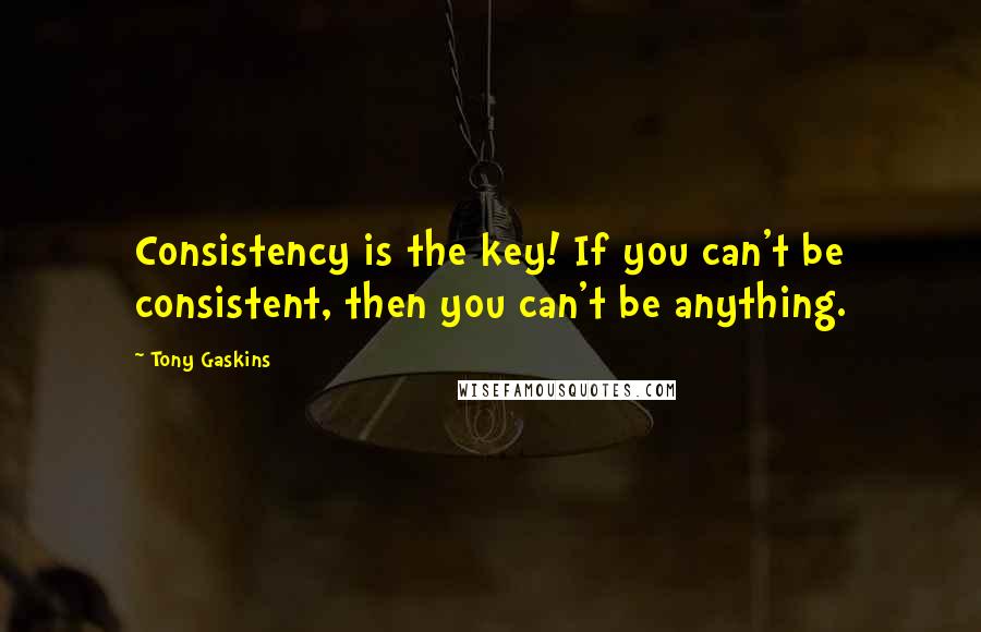 Tony Gaskins Quotes: Consistency is the key! If you can't be consistent, then you can't be anything.