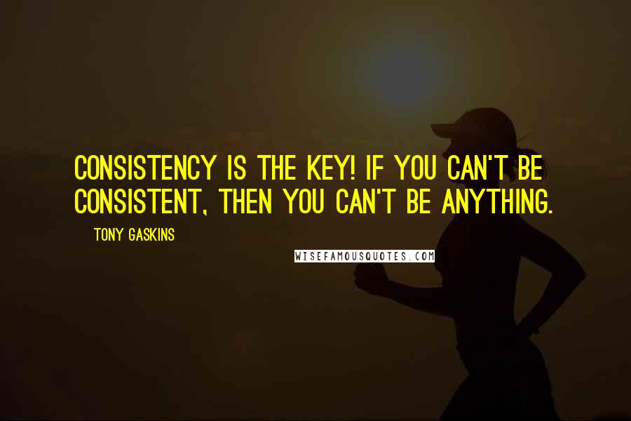 Tony Gaskins Quotes: Consistency is the key! If you can't be consistent, then you can't be anything.