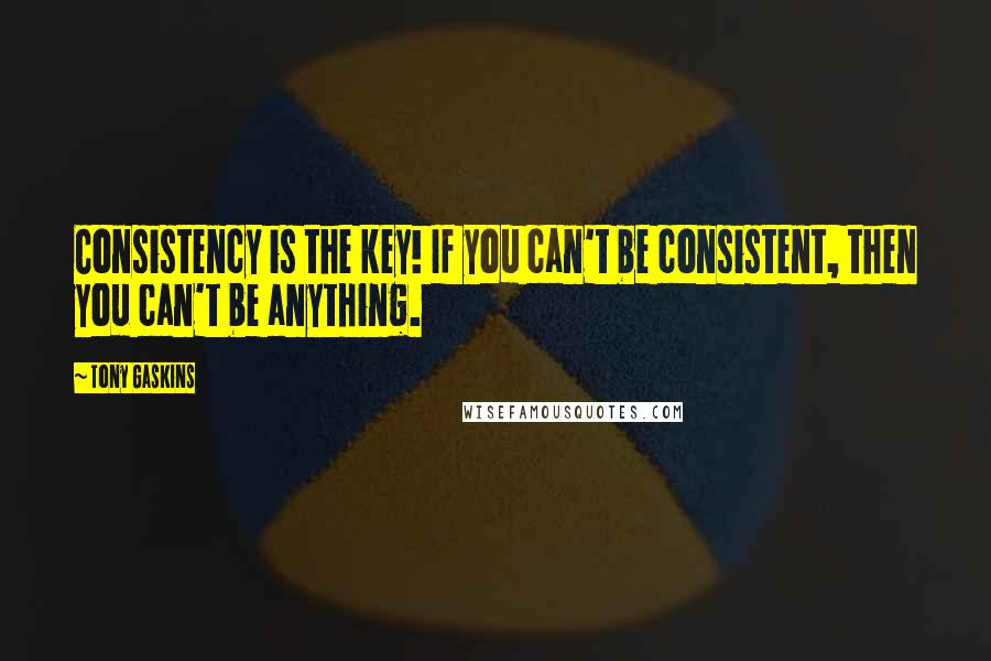 Tony Gaskins Quotes: Consistency is the key! If you can't be consistent, then you can't be anything.