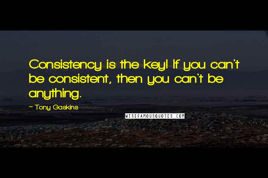 Tony Gaskins Quotes: Consistency is the key! If you can't be consistent, then you can't be anything.