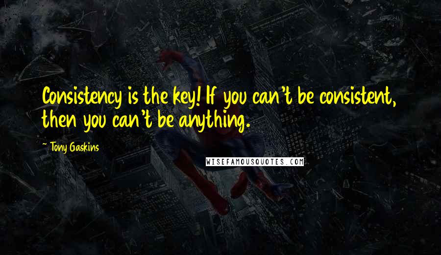 Tony Gaskins Quotes: Consistency is the key! If you can't be consistent, then you can't be anything.