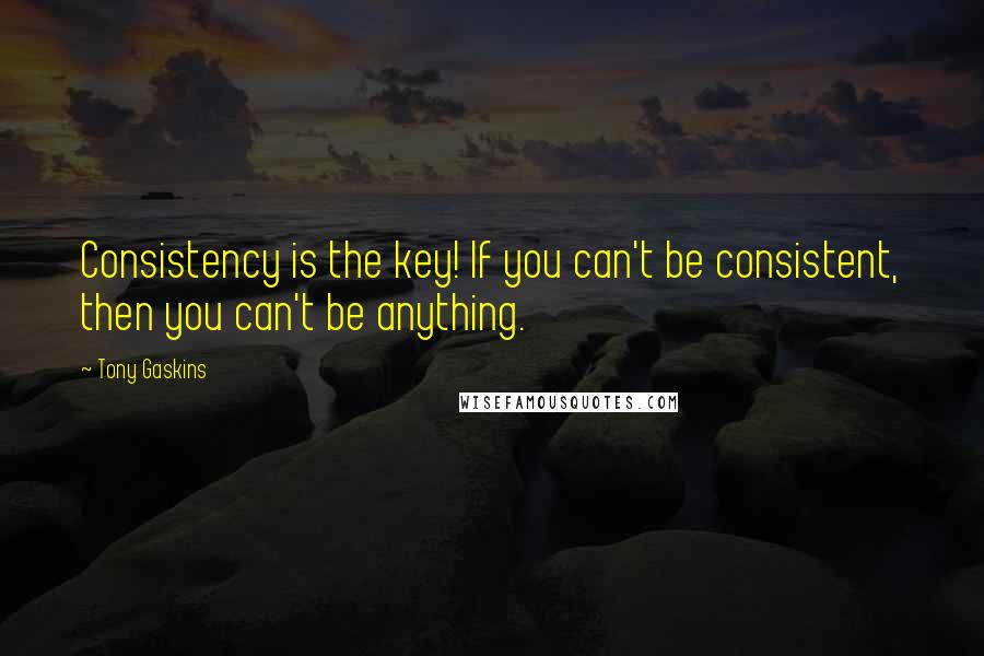 Tony Gaskins Quotes: Consistency is the key! If you can't be consistent, then you can't be anything.