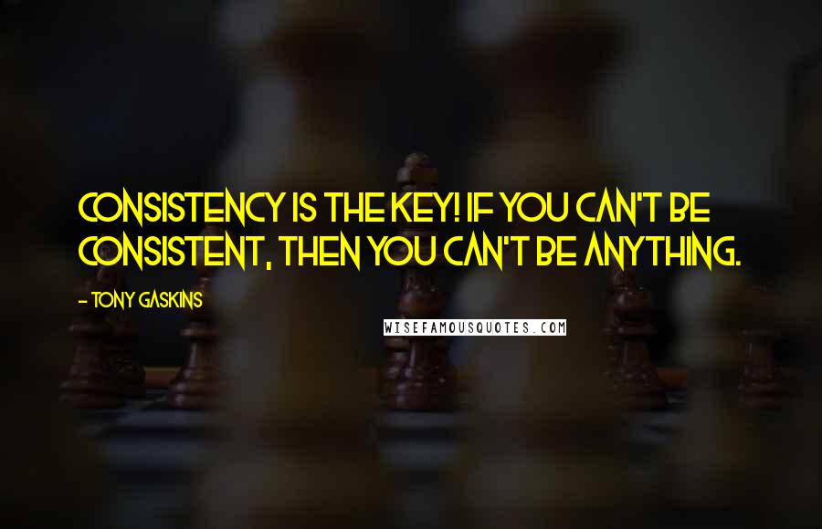 Tony Gaskins Quotes: Consistency is the key! If you can't be consistent, then you can't be anything.