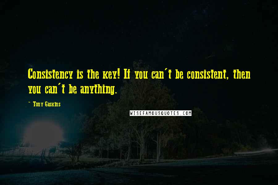 Tony Gaskins Quotes: Consistency is the key! If you can't be consistent, then you can't be anything.