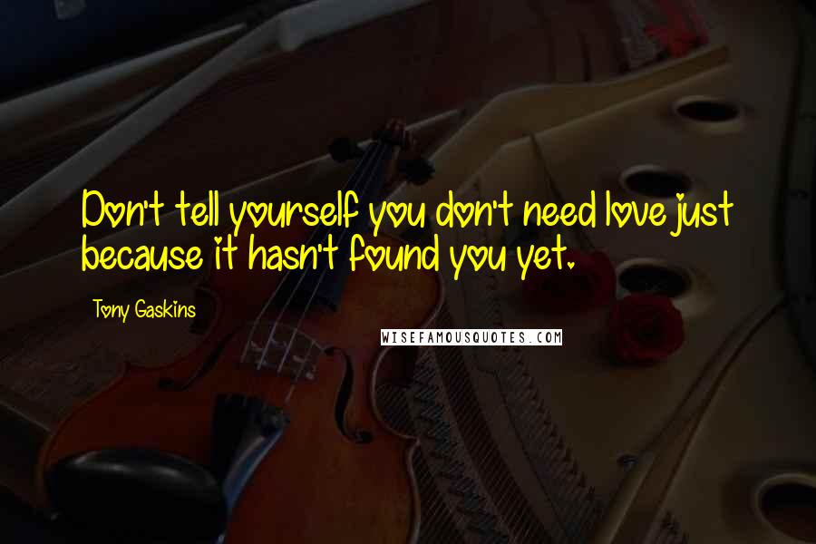 Tony Gaskins Quotes: Don't tell yourself you don't need love just because it hasn't found you yet.