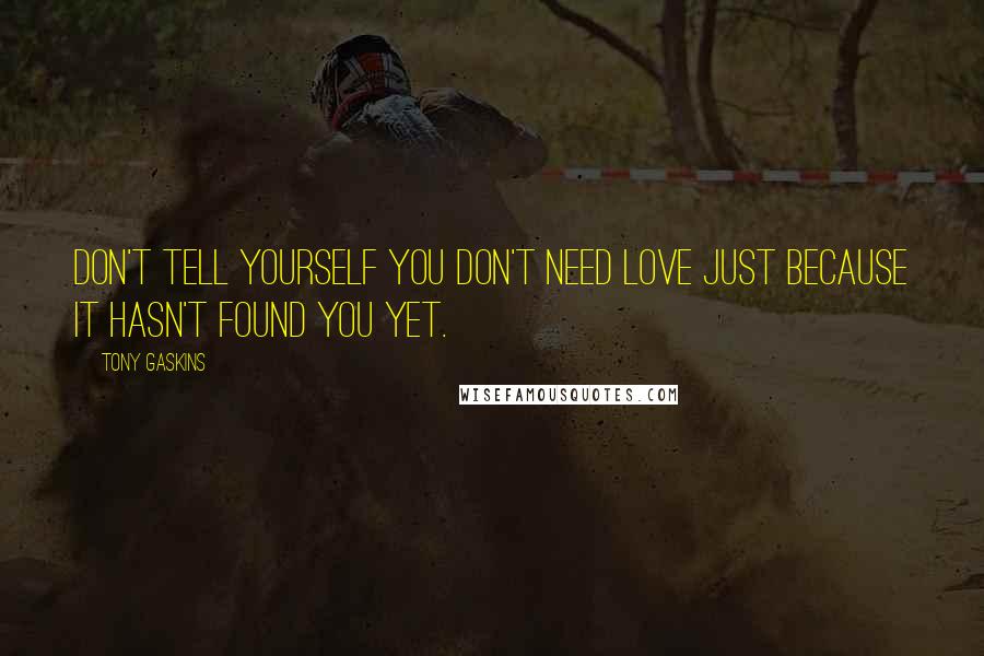 Tony Gaskins Quotes: Don't tell yourself you don't need love just because it hasn't found you yet.