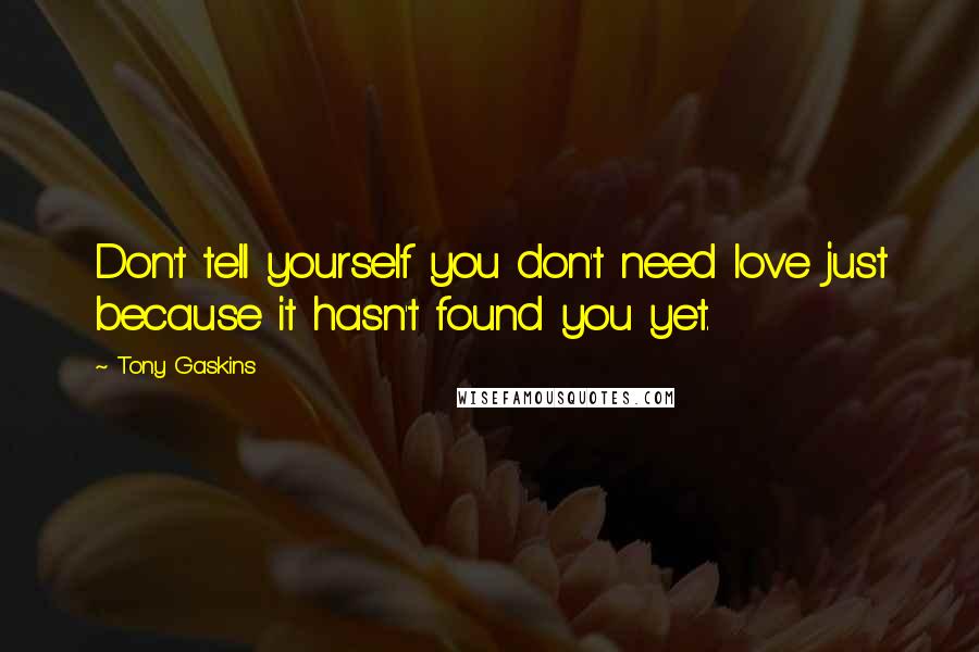 Tony Gaskins Quotes: Don't tell yourself you don't need love just because it hasn't found you yet.