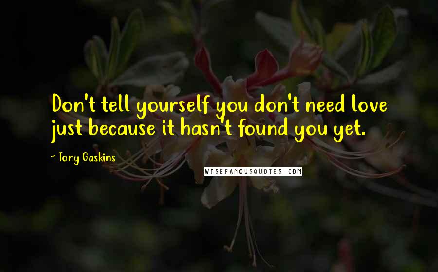 Tony Gaskins Quotes: Don't tell yourself you don't need love just because it hasn't found you yet.