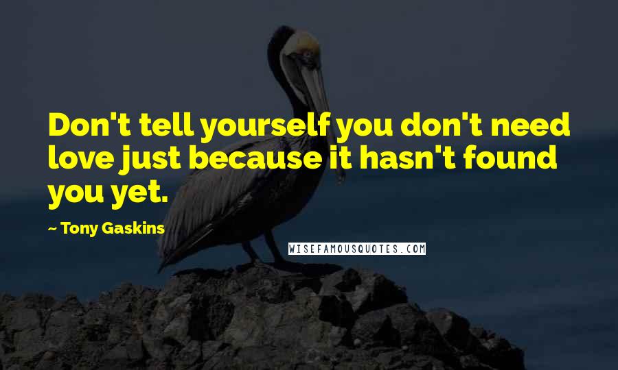 Tony Gaskins Quotes: Don't tell yourself you don't need love just because it hasn't found you yet.