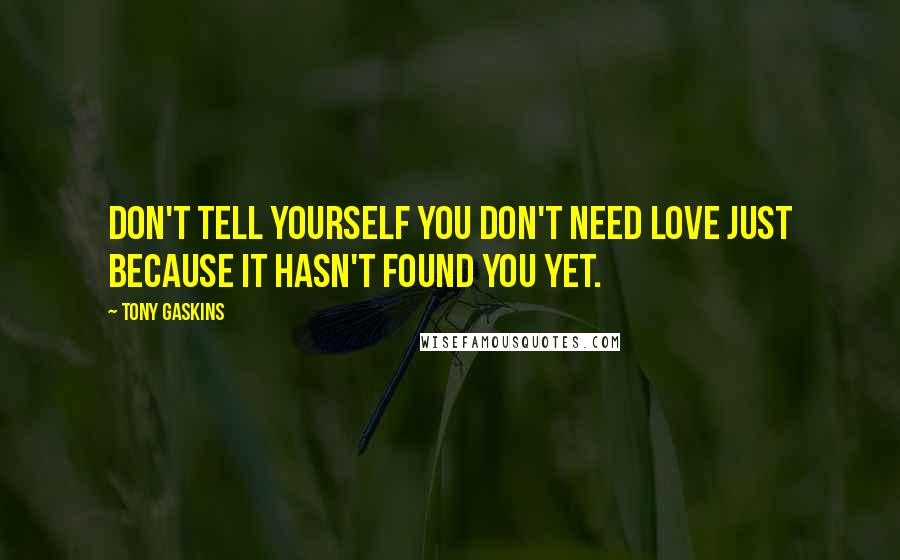 Tony Gaskins Quotes: Don't tell yourself you don't need love just because it hasn't found you yet.