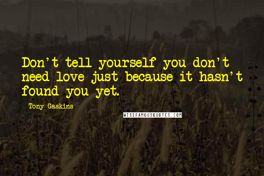 Tony Gaskins Quotes: Don't tell yourself you don't need love just because it hasn't found you yet.