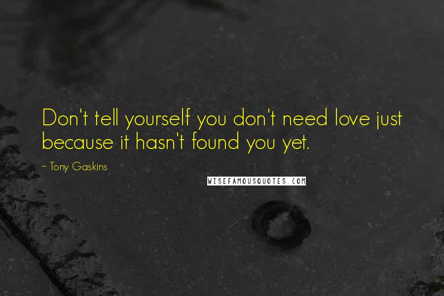 Tony Gaskins Quotes: Don't tell yourself you don't need love just because it hasn't found you yet.
