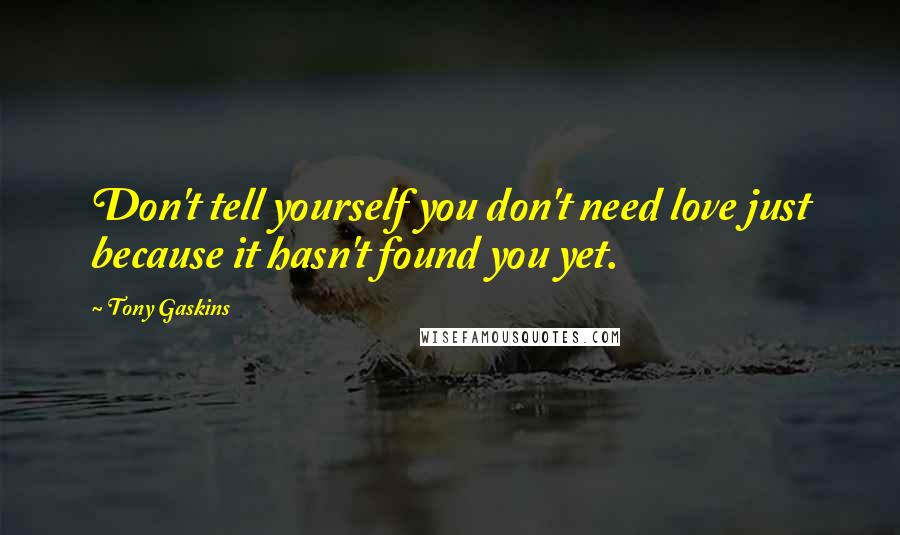 Tony Gaskins Quotes: Don't tell yourself you don't need love just because it hasn't found you yet.