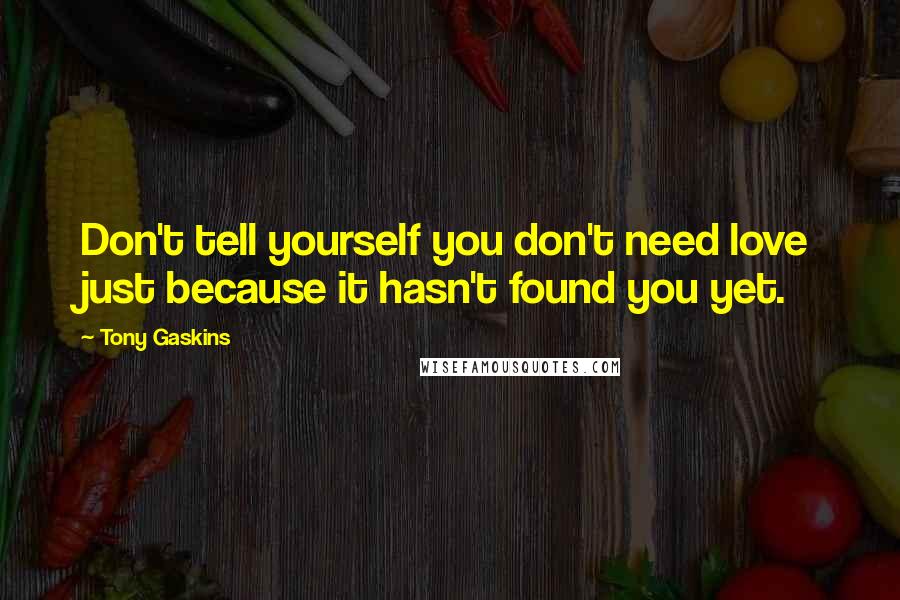 Tony Gaskins Quotes: Don't tell yourself you don't need love just because it hasn't found you yet.