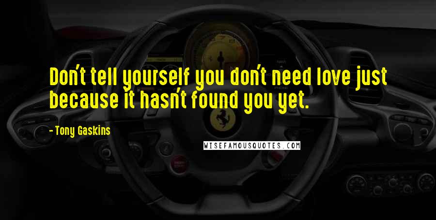 Tony Gaskins Quotes: Don't tell yourself you don't need love just because it hasn't found you yet.