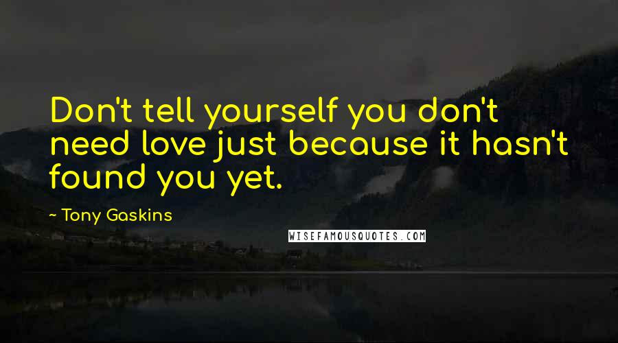 Tony Gaskins Quotes: Don't tell yourself you don't need love just because it hasn't found you yet.