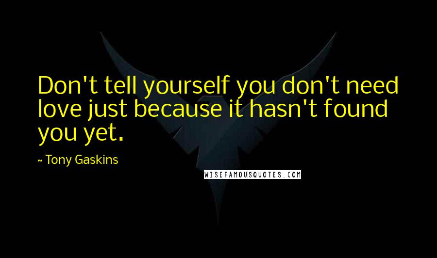 Tony Gaskins Quotes: Don't tell yourself you don't need love just because it hasn't found you yet.