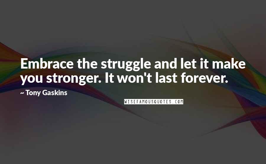 Tony Gaskins Quotes: Embrace the struggle and let it make you stronger. It won't last forever.