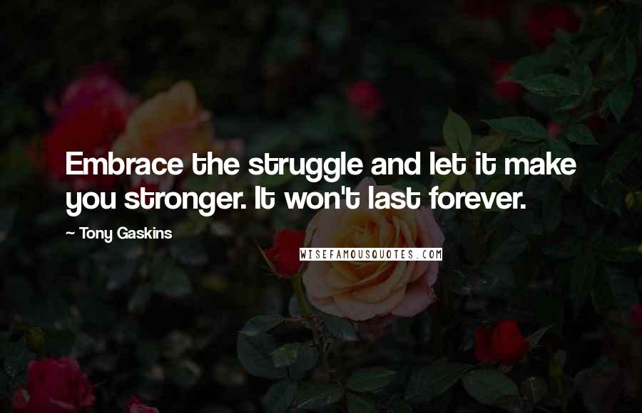 Tony Gaskins Quotes: Embrace the struggle and let it make you stronger. It won't last forever.