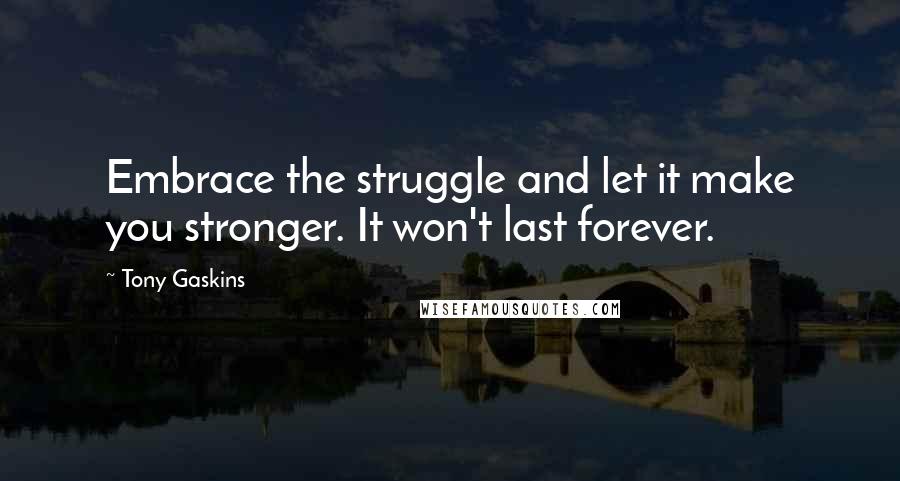 Tony Gaskins Quotes: Embrace the struggle and let it make you stronger. It won't last forever.