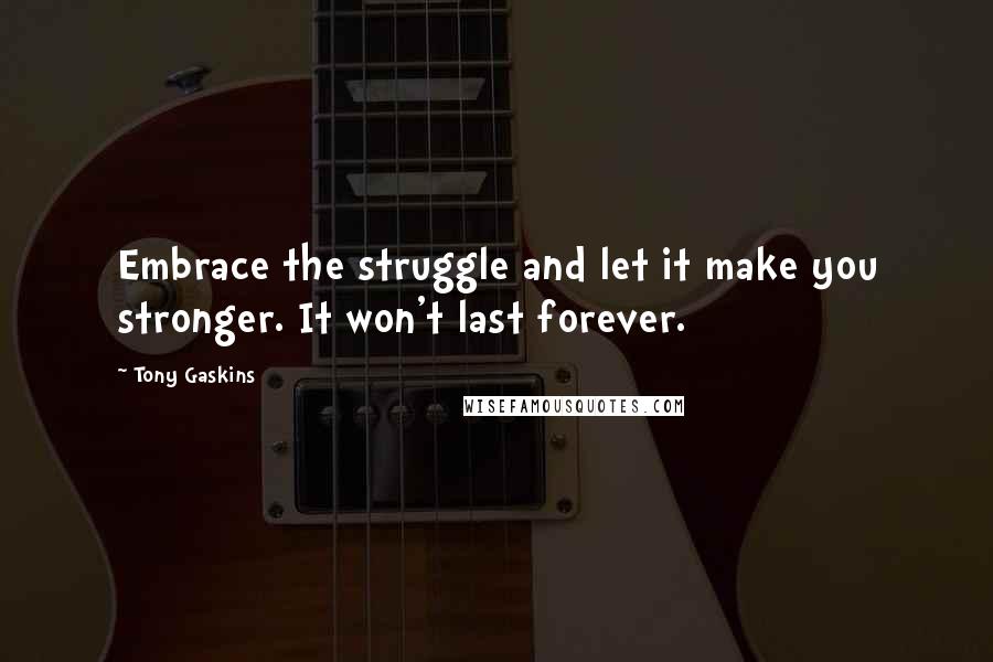 Tony Gaskins Quotes: Embrace the struggle and let it make you stronger. It won't last forever.