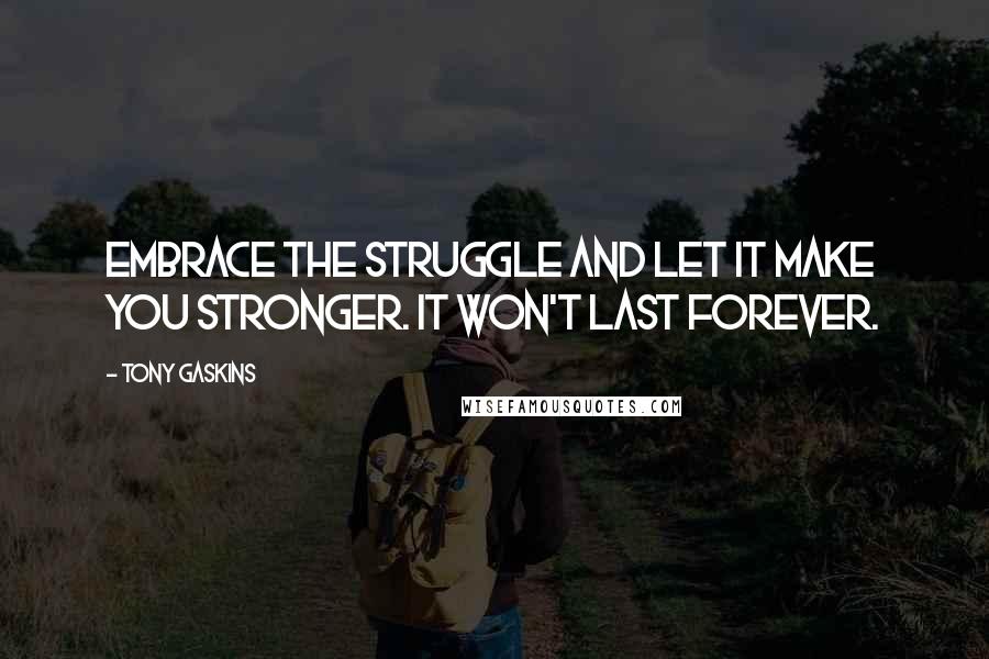 Tony Gaskins Quotes: Embrace the struggle and let it make you stronger. It won't last forever.