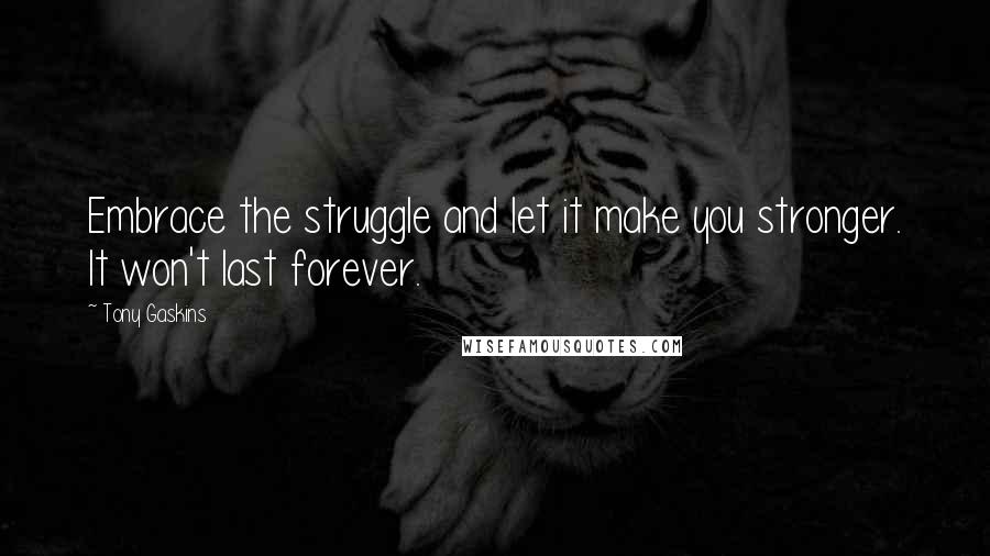 Tony Gaskins Quotes: Embrace the struggle and let it make you stronger. It won't last forever.