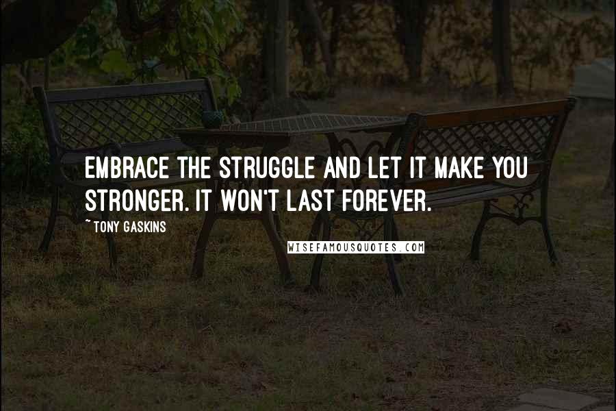 Tony Gaskins Quotes: Embrace the struggle and let it make you stronger. It won't last forever.