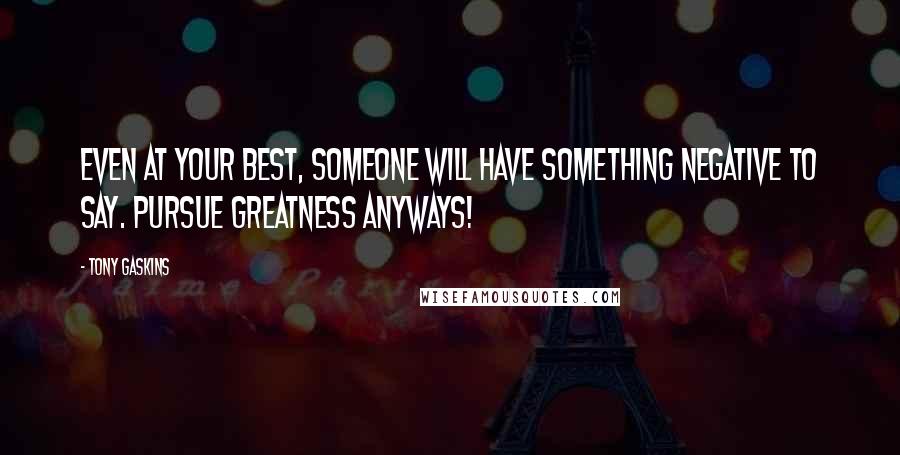 Tony Gaskins Quotes: Even at your best, someone will have something negative to say. Pursue Greatness anyways!