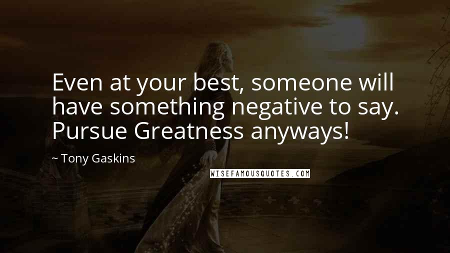 Tony Gaskins Quotes: Even at your best, someone will have something negative to say. Pursue Greatness anyways!