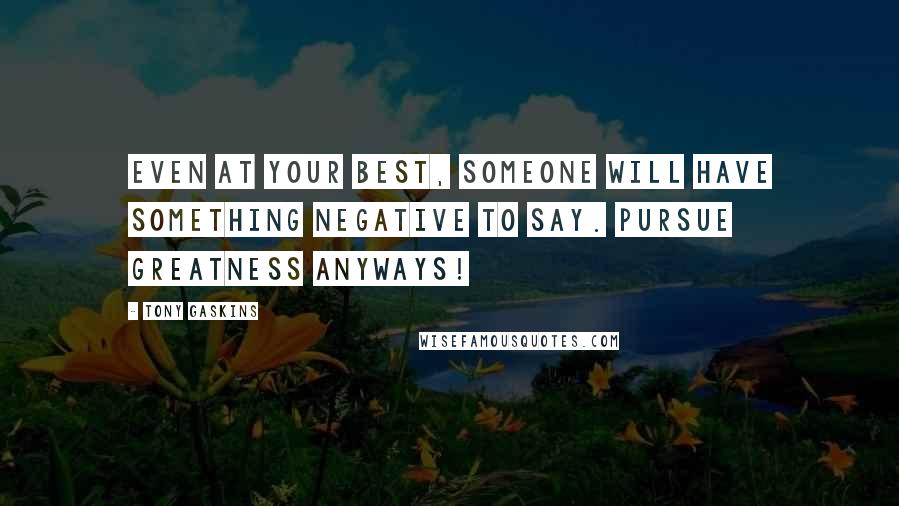 Tony Gaskins Quotes: Even at your best, someone will have something negative to say. Pursue Greatness anyways!