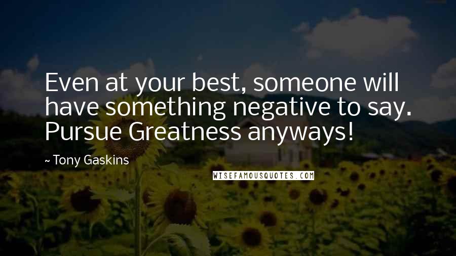 Tony Gaskins Quotes: Even at your best, someone will have something negative to say. Pursue Greatness anyways!