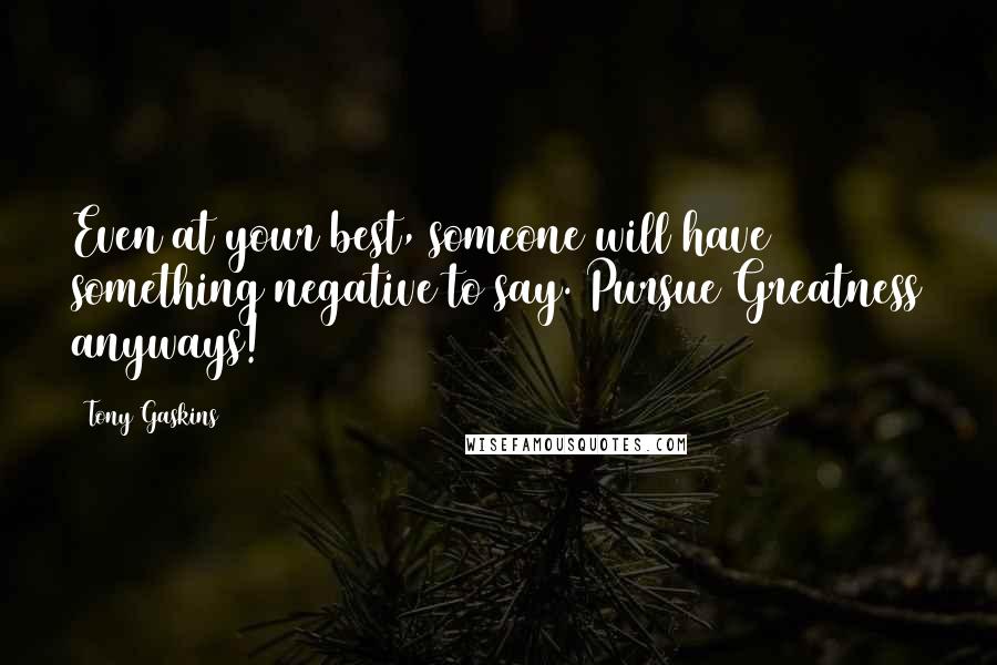 Tony Gaskins Quotes: Even at your best, someone will have something negative to say. Pursue Greatness anyways!