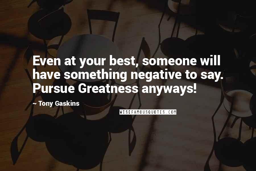 Tony Gaskins Quotes: Even at your best, someone will have something negative to say. Pursue Greatness anyways!