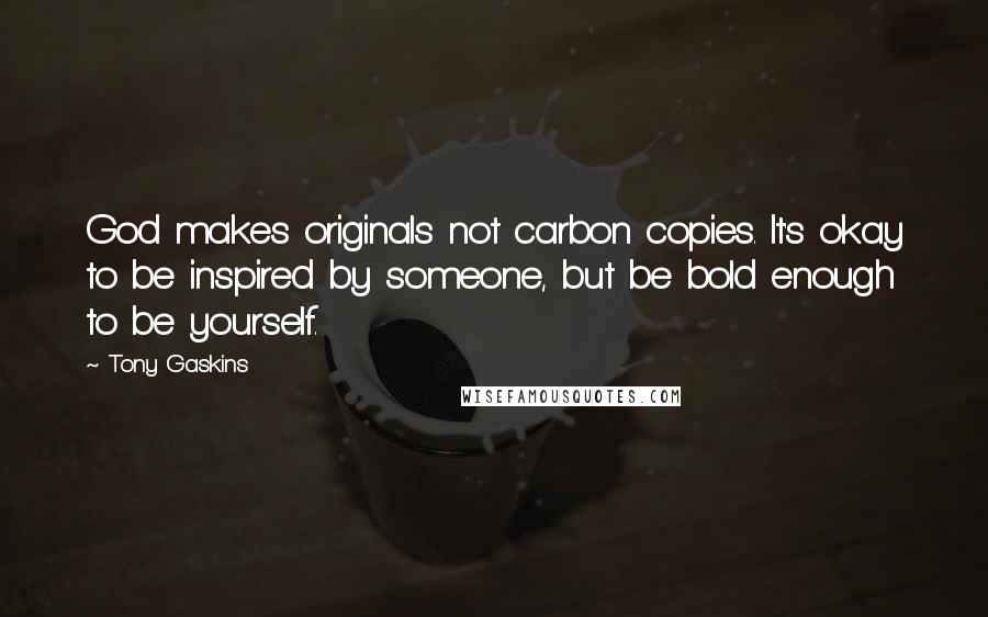 Tony Gaskins Quotes: God makes originals not carbon copies. It's okay to be inspired by someone, but be bold enough to be yourself.