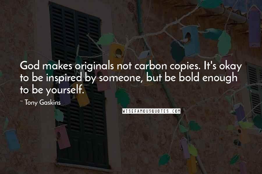 Tony Gaskins Quotes: God makes originals not carbon copies. It's okay to be inspired by someone, but be bold enough to be yourself.