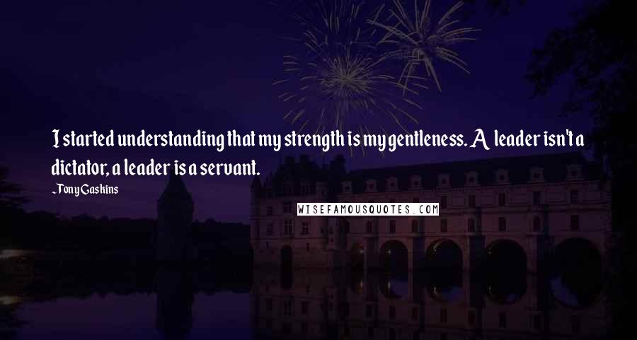 Tony Gaskins Quotes: I started understanding that my strength is my gentleness. A leader isn't a dictator, a leader is a servant.