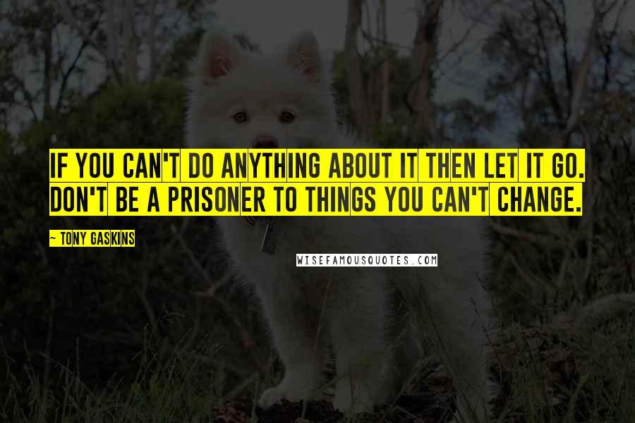 Tony Gaskins Quotes: If you can't do anything about it then let it go. Don't be a prisoner to things you can't change.